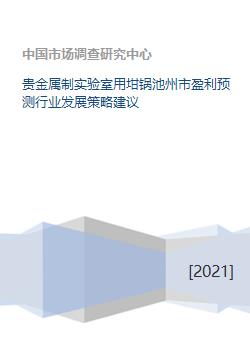 貴金屬制實驗室用坩堝及制品開發與行業盈利預測及發展策略建議——以池州市為例